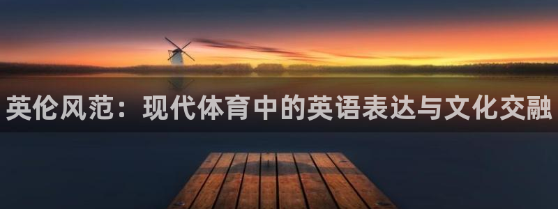 公海赌赌船官方正版app集团：英伦风范：现代体育中的