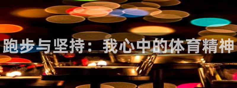 公海赌赌船官网下载官方客服电话：跑步与坚持：我心中的