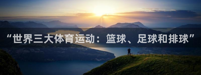 公海赌赌船官方正版app集团：“世界三大体育运动：篮