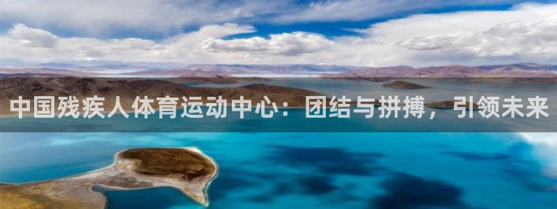 公海赌赌船官方集团官网：中国残疾人体育运动中心：团结