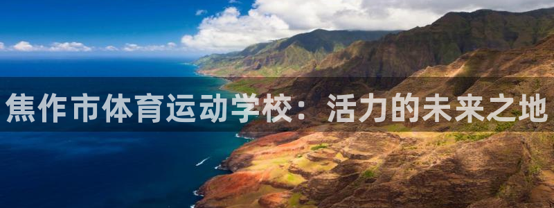 公海赌赌船官网下载平台注册要钱吗：焦作市体育运动学校