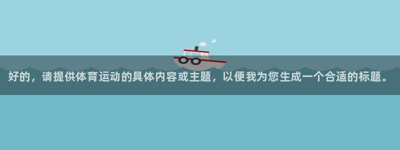 公海赌赌船官方正版app代理：好的，请提供体育运动的