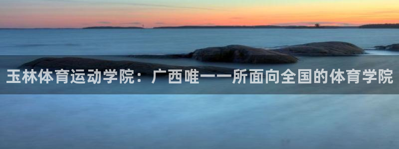 公海赌赌船官网下载招商电话地址查询：玉林体育运动学院