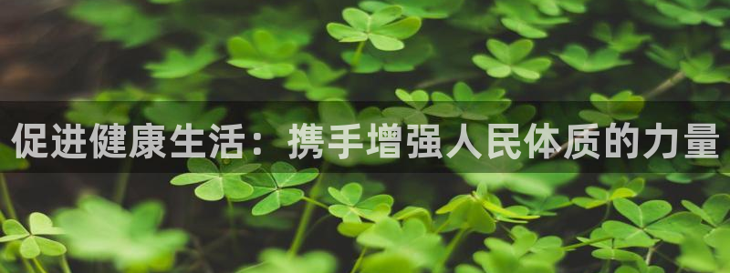 注册公海赌赌船官方正版app：促进健康生活：携手增强