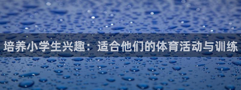公海赌赌船官方正版app集团官网网址：培养小学生兴趣：适合他