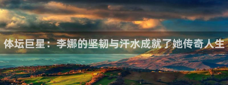 公海赌赌船官网下载平台注册：体坛巨星：李娜的坚韧与汗水成就了