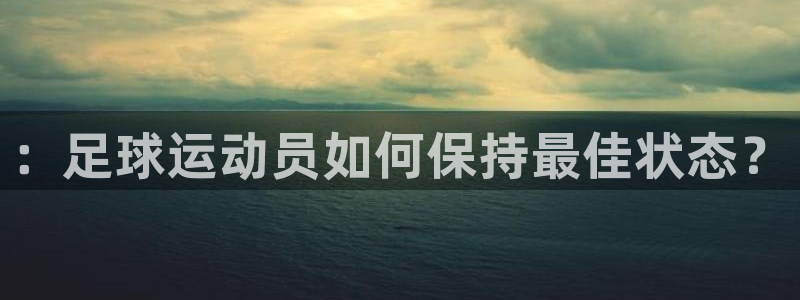 公海赌赌船官网下载平台假的吗是真的吗吗：：足球运动员如何保持