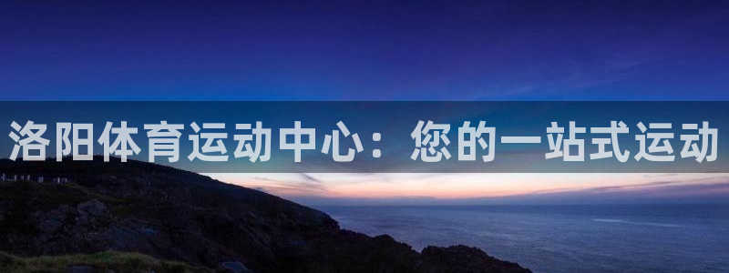 注册公海赌赌船官方正版app：洛阳体育运动中心：您的一站式运